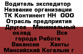 Водитель-экспедитор › Название организации ­ ТК Континент-НН, ООО › Отрасль предприятия ­ Другое › Минимальный оклад ­ 15 000 - Все города Работа » Вакансии   . Ханты-Мансийский,Когалым г.